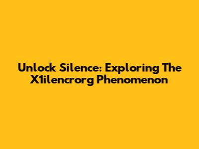 Unlock Silence: Exploring The X1ilencrorg Phenomenon