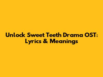 Unlock Sweet Teeth Drama OST: Lyrics & Meanings