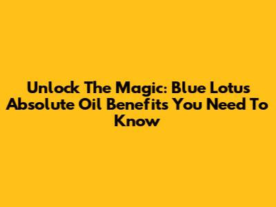 Unlock The Magic: Blue Lotus Absolute Oil Benefits You Need To Know
