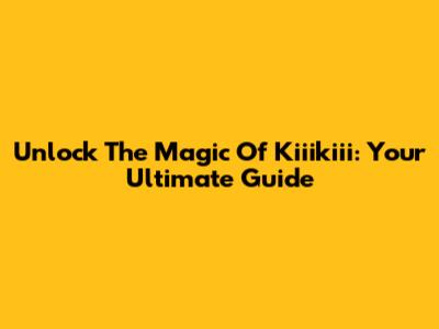 Unlock The Magic Of Kiiikiii: Your Ultimate Guide