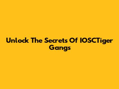 Unlock The Secrets Of IOSCTiger Gangs
