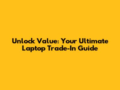 Unlock Value: Your Ultimate Laptop Trade-In Guide