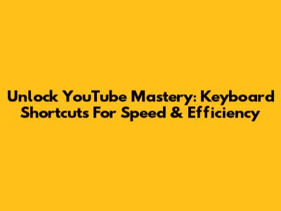 Unlock YouTube Mastery: Keyboard Shortcuts For Speed & Efficiency