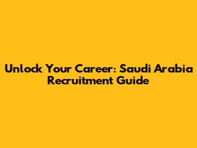 Unlock Your Career: Saudi Arabia Recruitment Guide