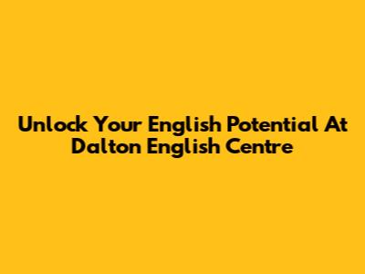 Unlock Your English Potential At Dalton English Centre