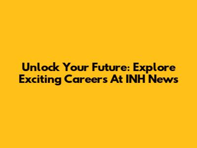 Unlock Your Future: Explore Exciting Careers At INH News