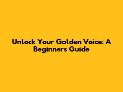 Unlock Your Golden Voice: A Beginner's Guide