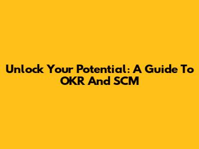 Unlock Your Potential: A Guide To OKR And SCM