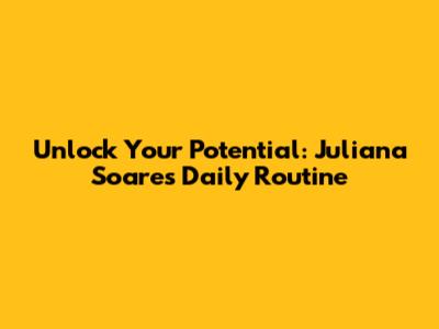 Unlock Your Potential: Juliana Soares' Daily Routine