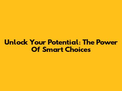 Unlock Your Potential: The Power Of Smart Choices