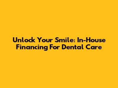 Unlock Your Smile: In-House Financing For Dental Care