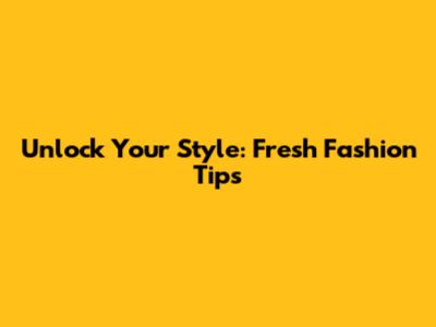 Unlock Your Style: Fresh Fashion Tips