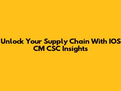 Unlock Your Supply Chain With IOS CM CSC Insights