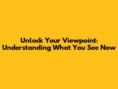 Unlock Your Viewpoint: Understanding What You See Now