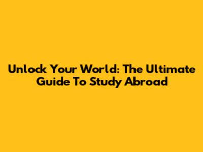 Unlock Your World: The Ultimate Guide To Study Abroad