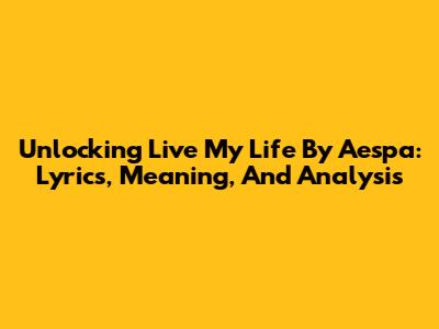 Unlocking 'Live My Life' By Aespa: Lyrics, Meaning, And Analysis