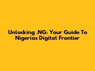 Unlocking .NG: Your Guide To Nigeria's Digital Frontier