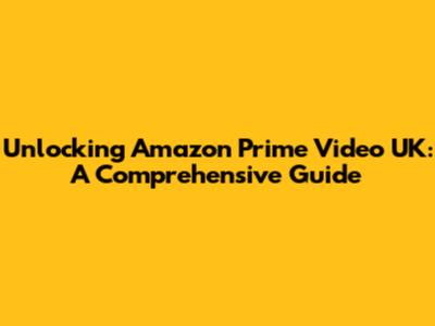 Unlocking Amazon Prime Video UK: A Comprehensive Guide