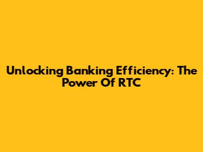 Unlocking Banking Efficiency: The Power Of RTC