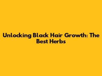 Unlocking Black Hair Growth: The Best Herbs