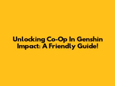 Unlocking Co-Op In Genshin Impact: A Friendly Guide!