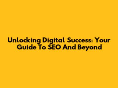 Unlocking Digital Success: Your Guide To SEO And Beyond