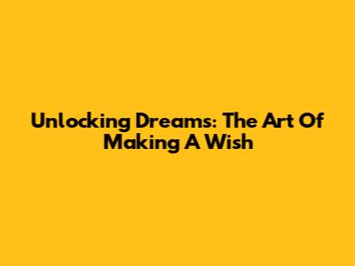 Unlocking Dreams: The Art Of Making A Wish