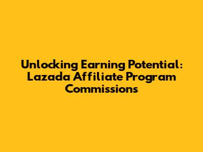 Unlocking Earning Potential: Lazada Affiliate Program Commissions