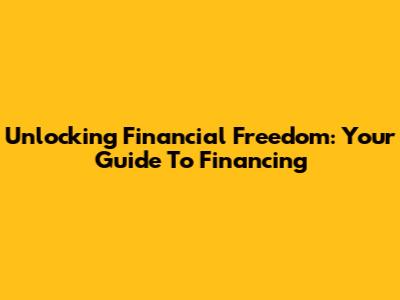 Unlocking Financial Freedom: Your Guide To Financing
