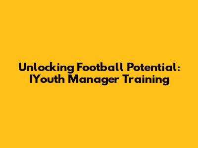 Unlocking Football Potential: IYouth Manager Training