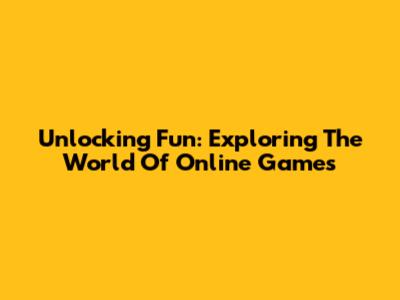 Unlocking Fun: Exploring The World Of Online Games