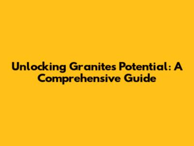 Unlocking Granite's Potential: A Comprehensive Guide