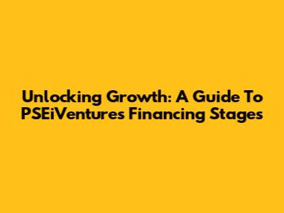 Unlocking Growth: A Guide To PSEiVentures Financing Stages