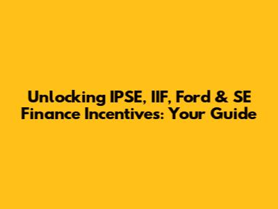 Unlocking IPSE, IIF, Ford & SE Finance Incentives: Your Guide