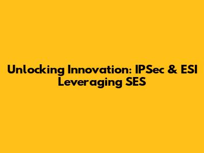 Unlocking Innovation: IPSec & ESI Leveraging SES