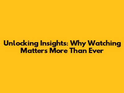 Unlocking Insights: Why Watching Matters More Than Ever