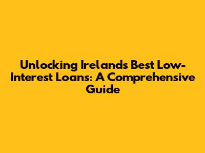 Unlocking Ireland's Best Low-Interest Loans: A Comprehensive Guide