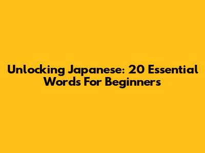 Unlocking Japanese: 20 Essential Words For Beginners