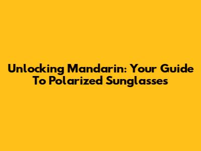 Unlocking Mandarin: Your Guide To Polarized Sunglasses