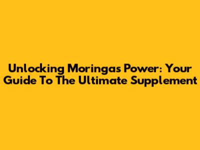 Unlocking Moringa's Power: Your Guide To The Ultimate Supplement