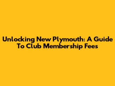 Unlocking New Plymouth: A Guide To Club Membership Fees