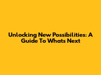 Unlocking New Possibilities: A Guide To What's Next
