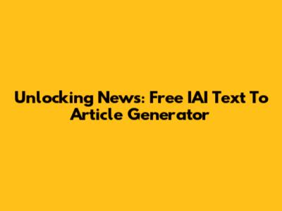 Unlocking News: Free IAI Text To Article Generator
