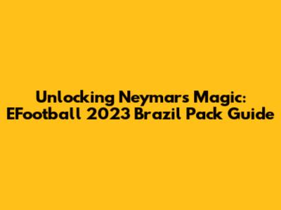 Unlocking Neymar's Magic: EFootball 2023 Brazil Pack Guide