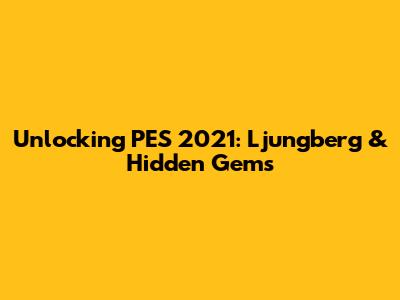 Unlocking PES 2021: Ljungberg & Hidden Gems