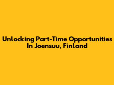 Unlocking Part-Time Opportunities In Joensuu, Finland