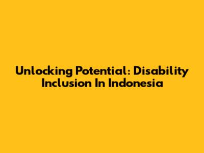 Unlocking Potential: Disability Inclusion In Indonesia