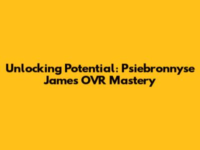 Unlocking Potential: Psiebronnyse James OVR Mastery