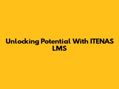 Unlocking Potential With ITENAS LMS