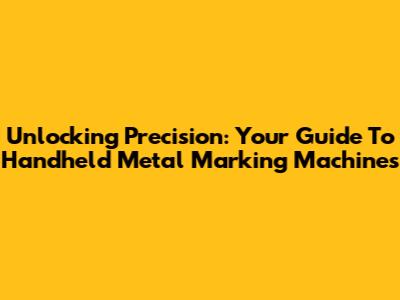 Unlocking Precision: Your Guide To Handheld Metal Marking Machines